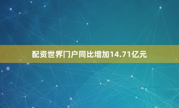 配资世界门户同比增加14.71亿元