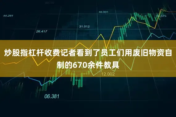 炒股指杠杆收费记者看到了员工们用废旧物资自制的670余件教具