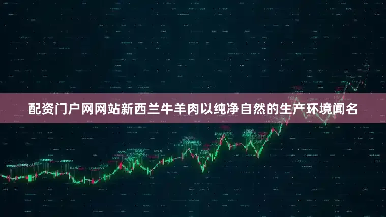 配资门户网网站新西兰牛羊肉以纯净自然的生产环境闻名