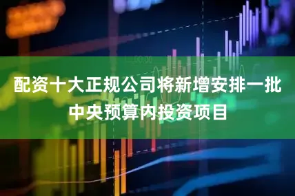 配资十大正规公司将新增安排一批中央预算内投资项目