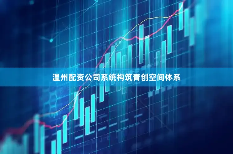 温州配资公司系统构筑青创空间体系