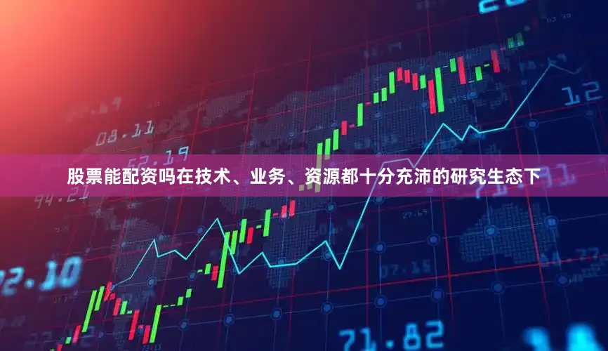 股票能配资吗在技术、业务、资源都十分充沛的研究生态下