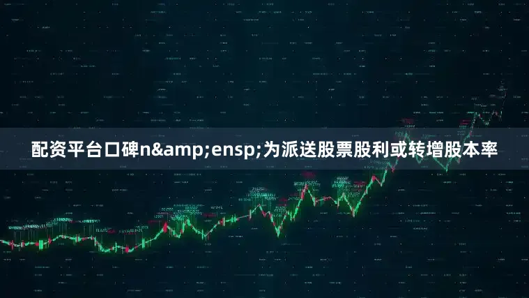 配资平台口碑n&ensp;为派送股票股利或转增股本率