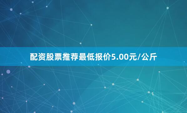 配资股票推荐最低报价5.00元/公斤