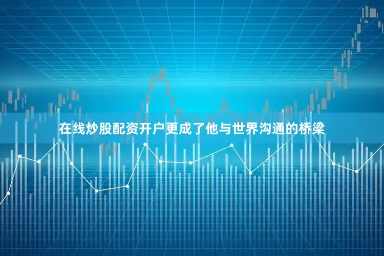 在线炒股配资开户更成了他与世界沟通的桥梁