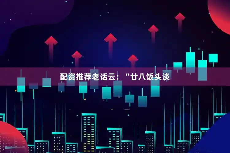 配资推荐老话云：“廿八饭头淡