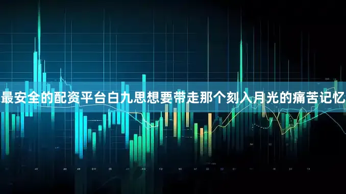 最安全的配资平台白九思想要带走那个刻入月光的痛苦记忆