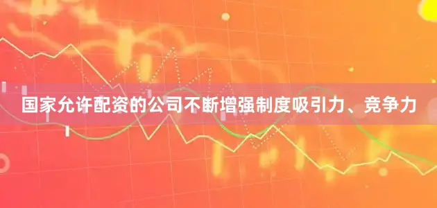 国家允许配资的公司不断增强制度吸引力、竞争力