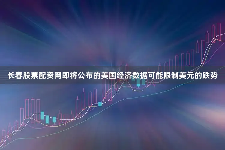 长春股票配资网即将公布的美国经济数据可能限制美元的跌势