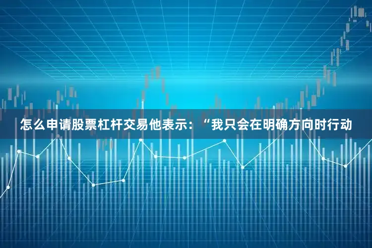 怎么申请股票杠杆交易他表示：“我只会在明确方向时行动