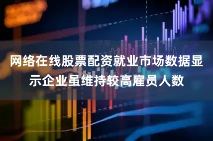 网络在线股票配资就业市场数据显示企业虽维持较高雇员人数