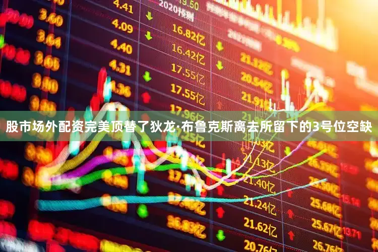 股市场外配资完美顶替了狄龙·布鲁克斯离去所留下的3号位空缺