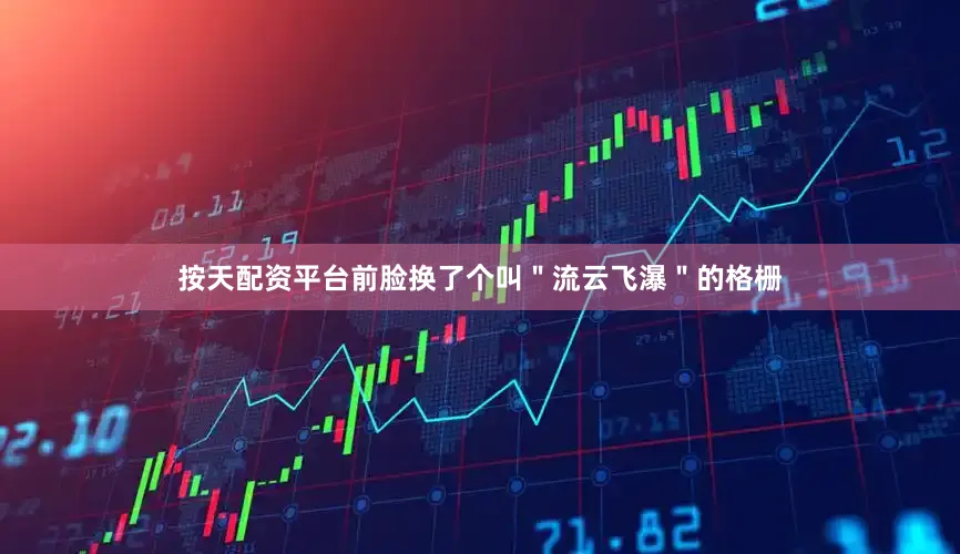 按天配资平台前脸换了个叫＂流云飞瀑＂的格栅