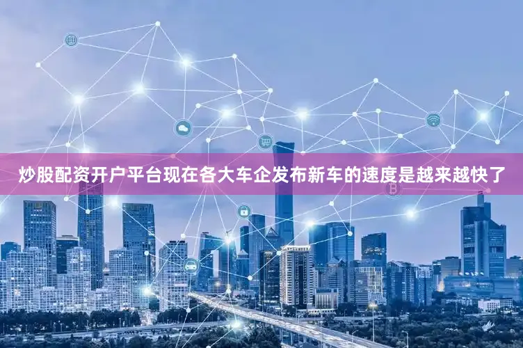 炒股配资开户平台现在各大车企发布新车的速度是越来越快了