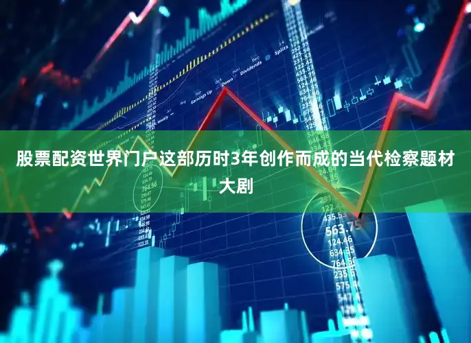 股票配资世界门户这部历时3年创作而成的当代检察题材大剧