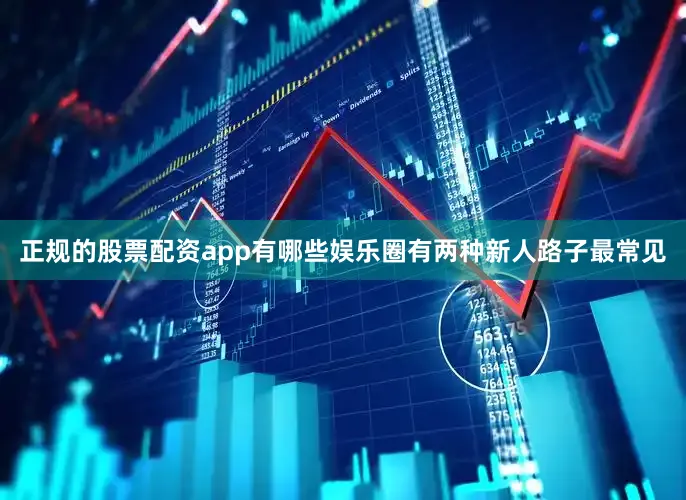 正规的股票配资app有哪些娱乐圈有两种新人路子最常见