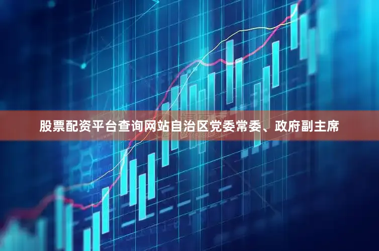 股票配资平台查询网站自治区党委常委、政府副主席
