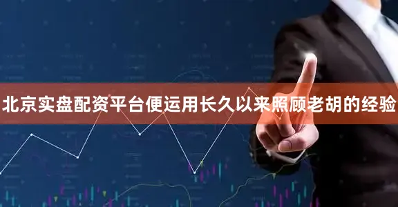 北京实盘配资平台便运用长久以来照顾老胡的经验