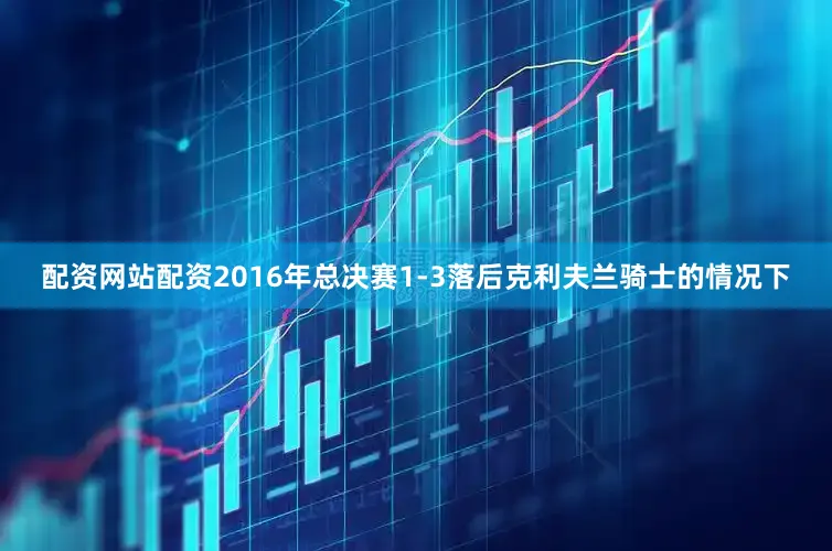 配资网站配资2016年总决赛1-3落后克利夫兰骑士的情况下