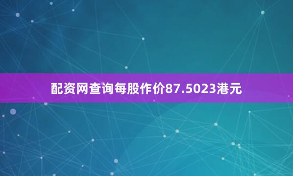 配资网查询每股作价87.5023港元