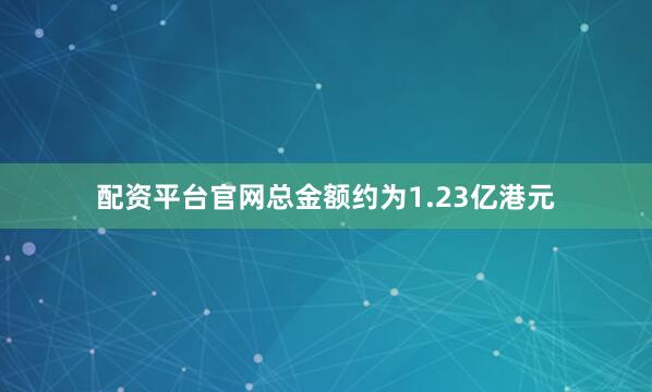 配资平台官网总金额约为1.23亿港元