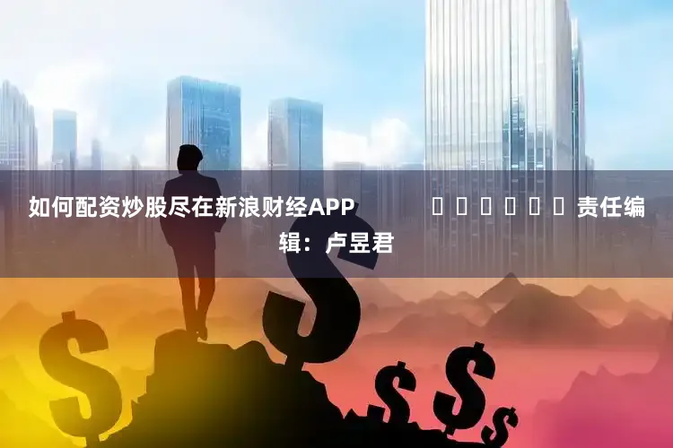 如何配资炒股尽在新浪财经APP            						责任编辑：卢昱君