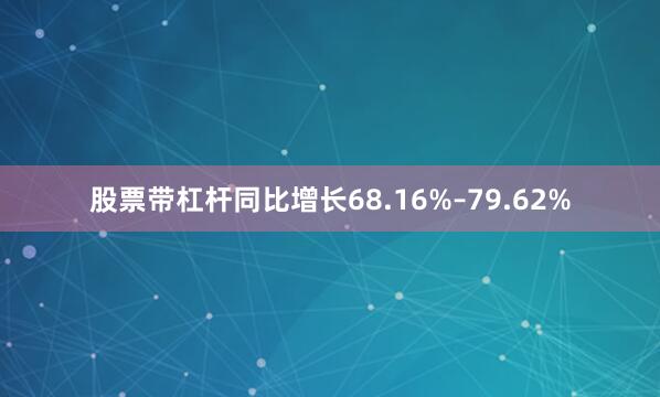 股票带杠杆同比增长68.16%–79.62%