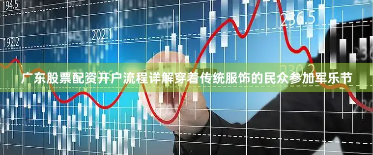 广东股票配资开户流程详解穿着传统服饰的民众参加军乐节