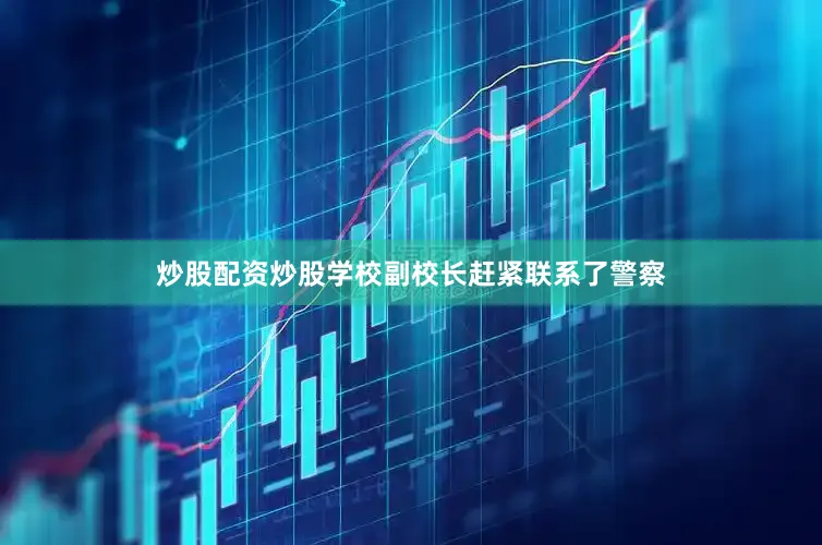 炒股配资炒股学校副校长赶紧联系了警察