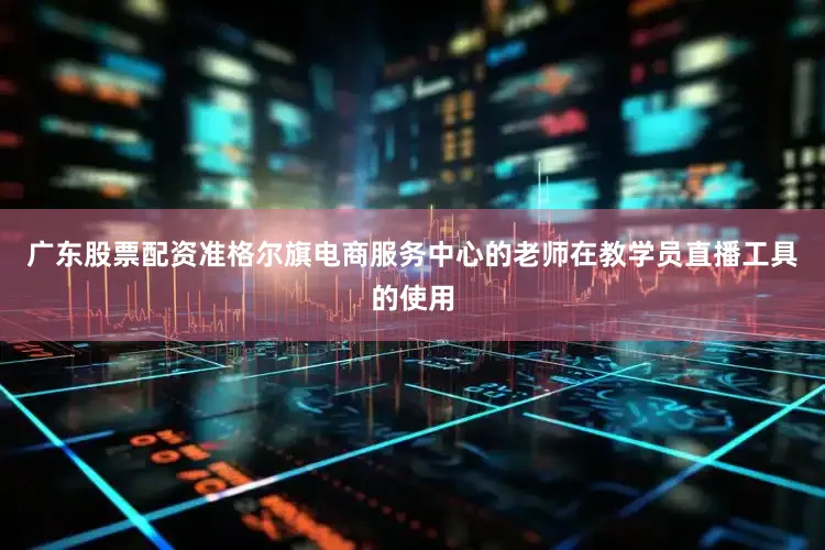 广东股票配资准格尔旗电商服务中心的老师在教学员直播工具的使用