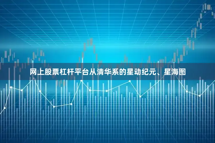 网上股票杠杆平台从清华系的星动纪元、星海图