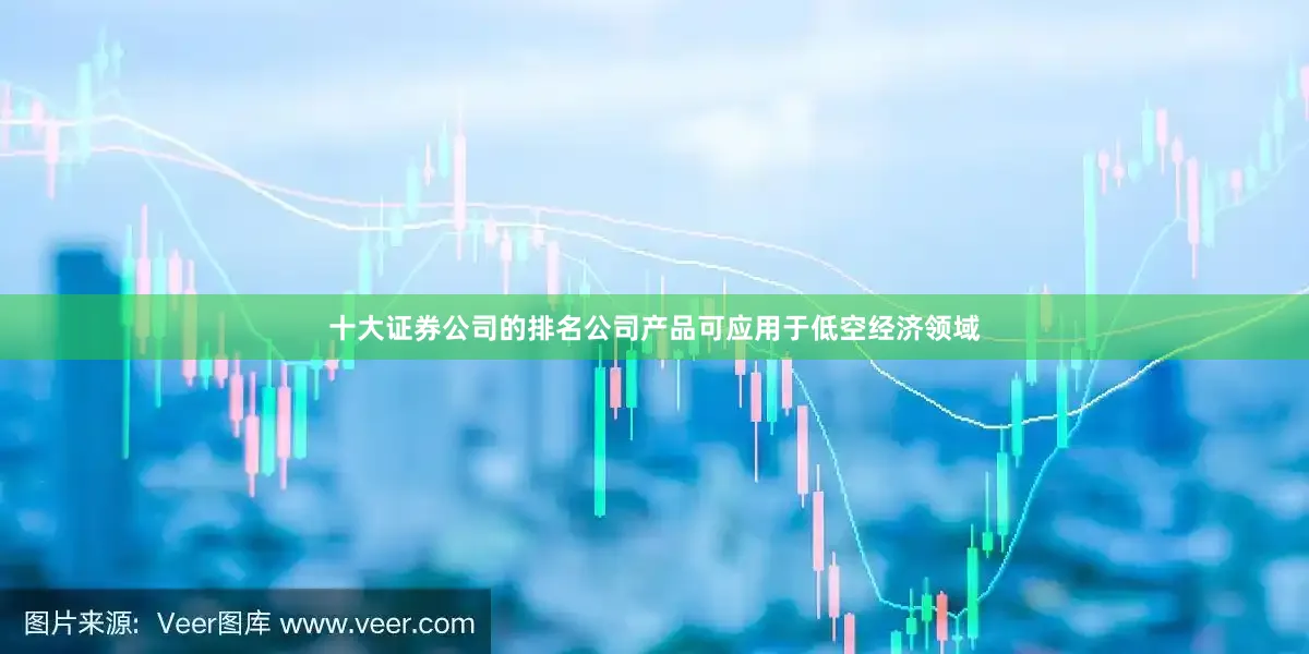 十大证券公司的排名公司产品可应用于低空经济领域