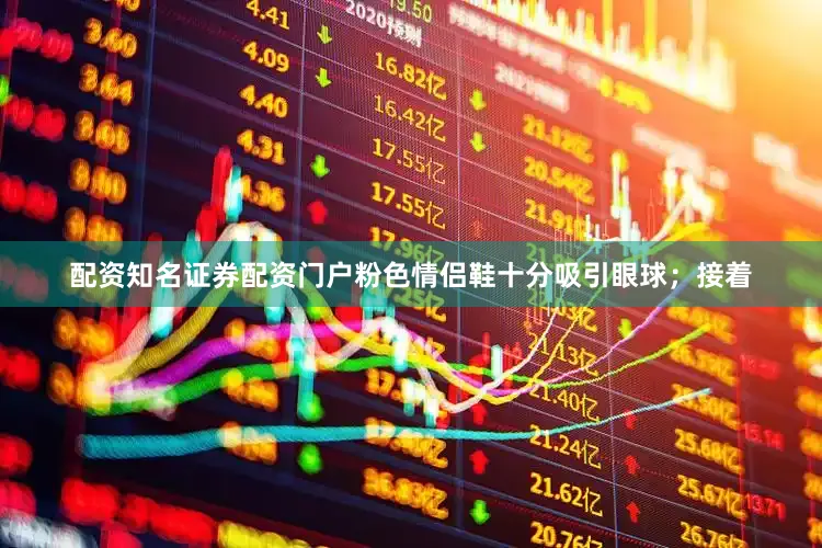 配资知名证券配资门户粉色情侣鞋十分吸引眼球；接着