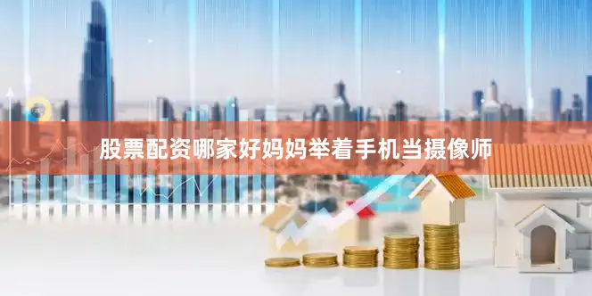 股票配资哪家好妈妈举着手机当摄像师