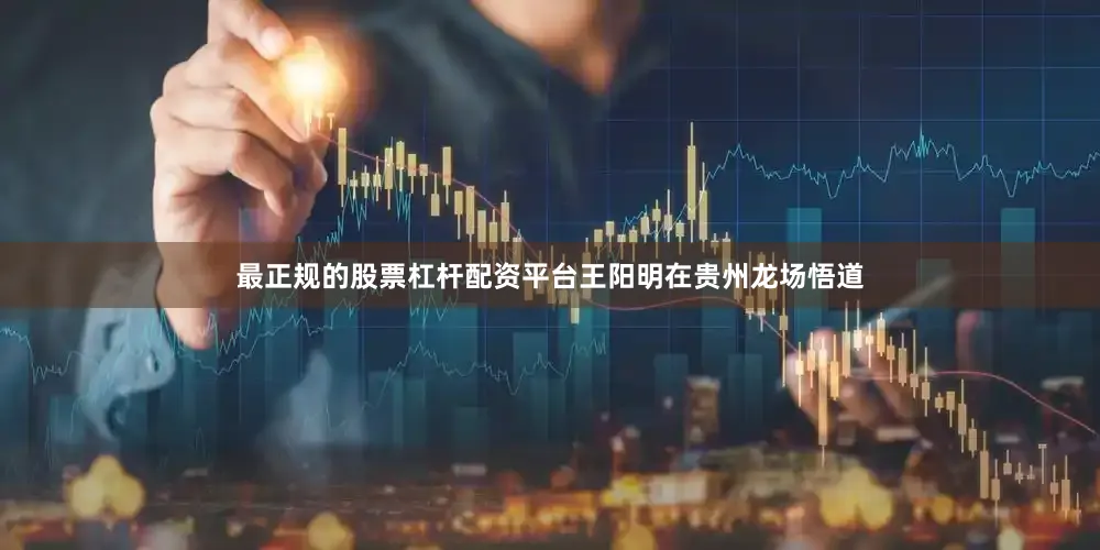最正规的股票杠杆配资平台王阳明在贵州龙场悟道