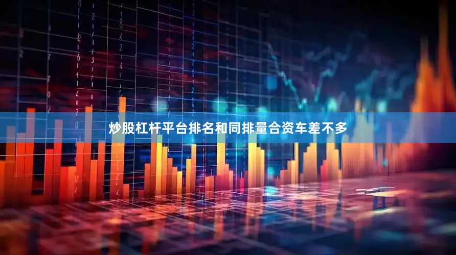 炒股杠杆平台排名和同排量合资车差不多