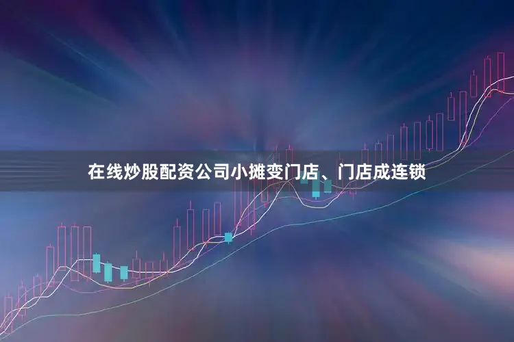 在线炒股配资公司小摊变门店、门店成连锁