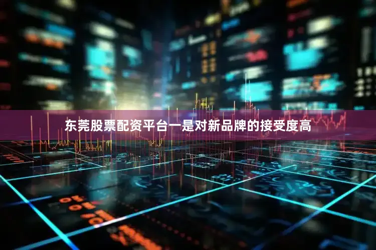 东莞股票配资平台一是对新品牌的接受度高