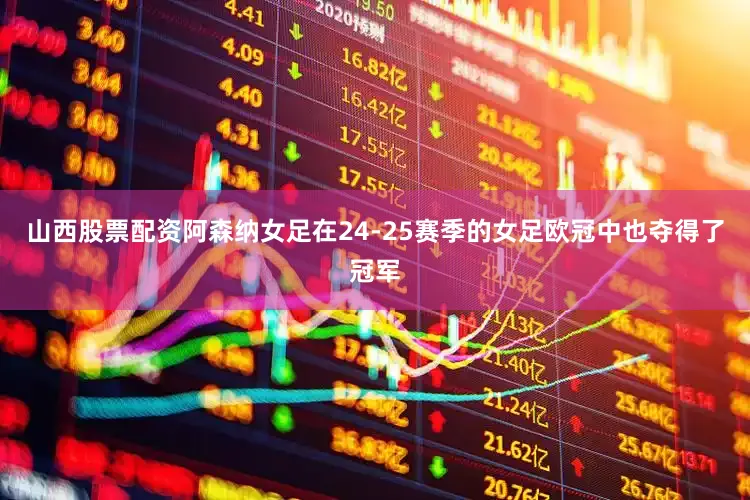 山西股票配资阿森纳女足在24-25赛季的女足欧冠中也夺得了冠军