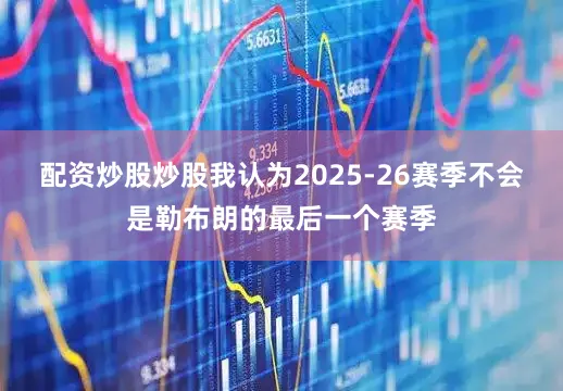 配资炒股炒股我认为2025-26赛季不会是勒布朗的最后一个赛季