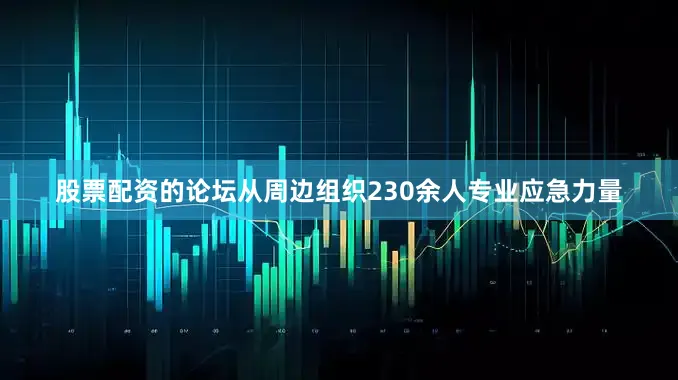 股票配资的论坛从周边组织230余人专业应急力量
