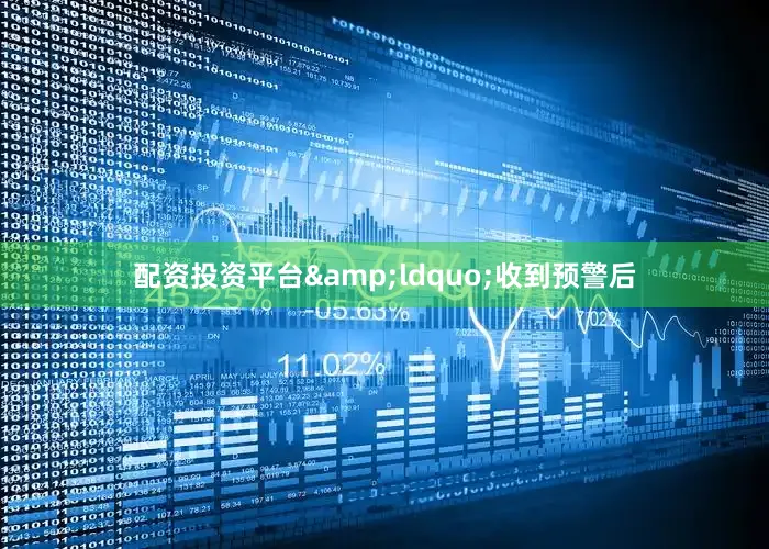 配资投资平台&ldquo;收到预警后