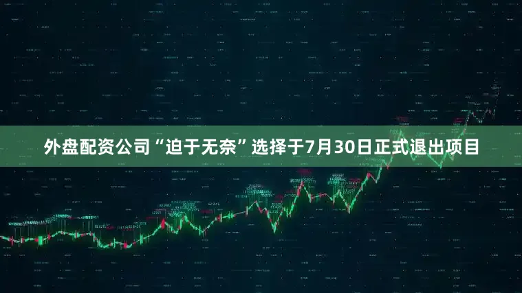 外盘配资公司“迫于无奈”选择于7月30日正式退出项目