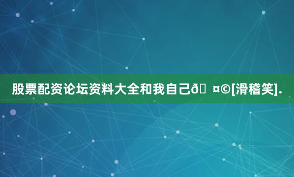 股票配资论坛资料大全和我自己🤩[滑稽笑].
