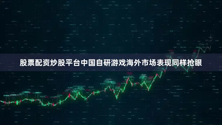 股票配资炒股平台中国自研游戏海外市场表现同样抢眼
