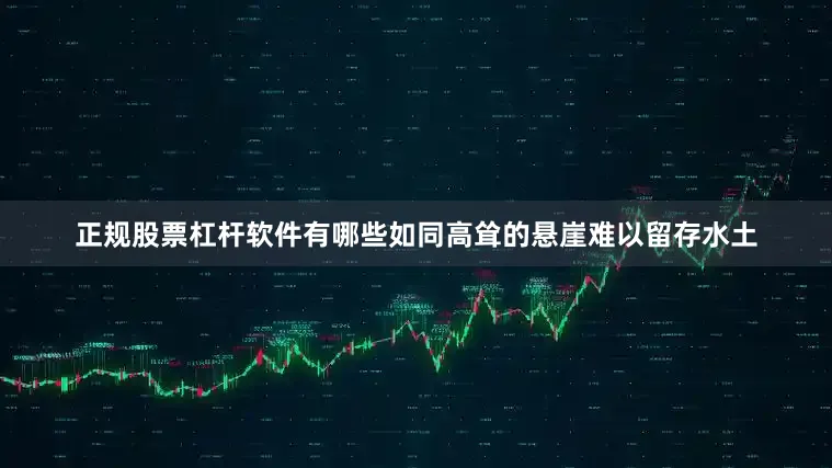正规股票杠杆软件有哪些如同高耸的悬崖难以留存水土