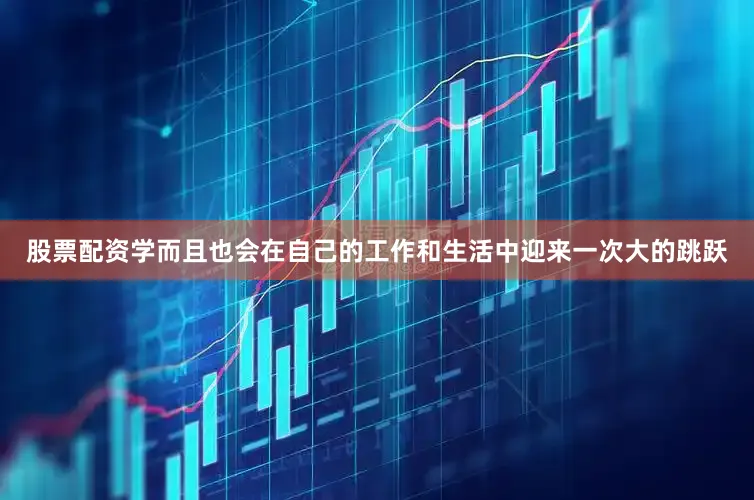 股票配资学而且也会在自己的工作和生活中迎来一次大的跳跃