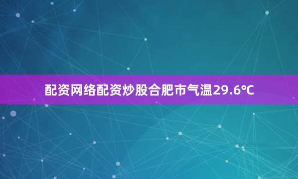 配资网络配资炒股合肥市气温29.6℃