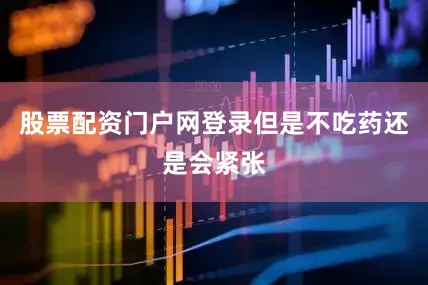股票配资门户网登录但是不吃药还是会紧张