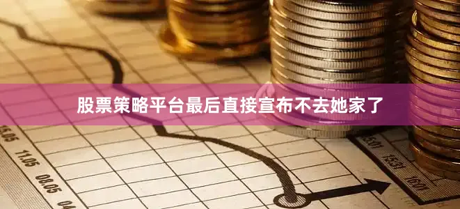 股票策略平台最后直接宣布不去她家了
